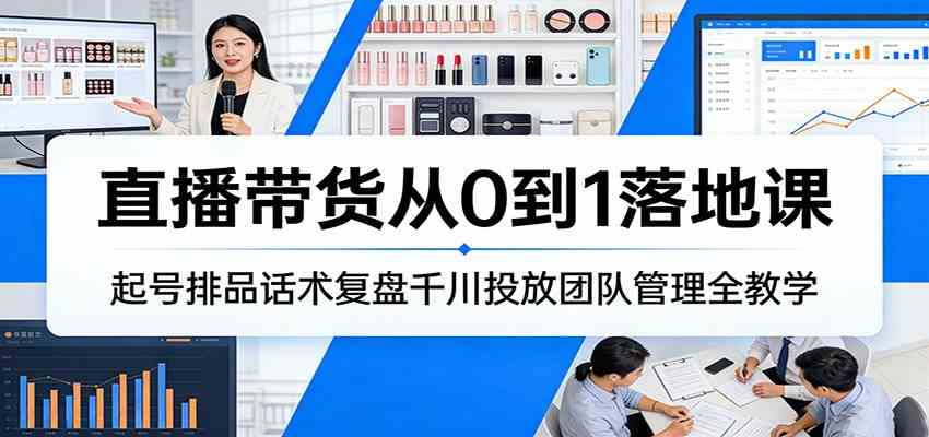 直播带货从0到1落地课：起号排品话术复盘千川投放团队管理全教学-网创资源大全