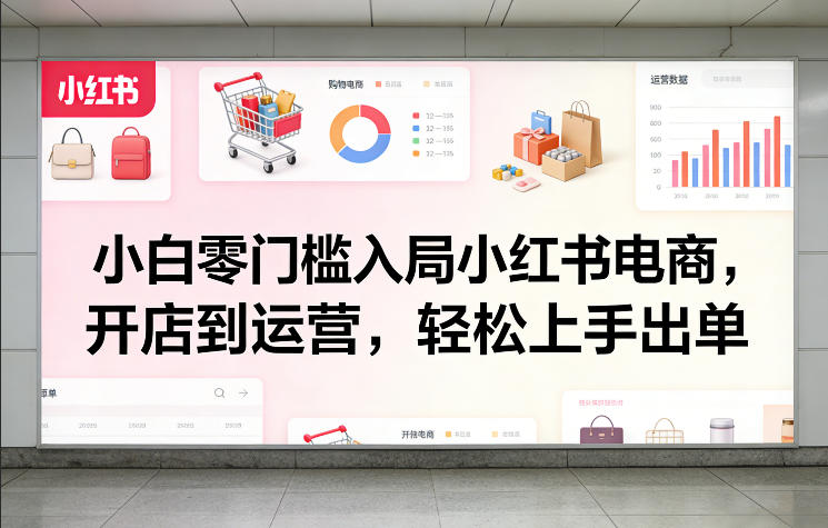小白零门槛入局小红书电商，开店到运营，轻松上手出单-网创资源大全