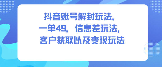 抖音账号解封玩法,一单49,信息差玩法,客户获取以及变现玩法-网创资源大全