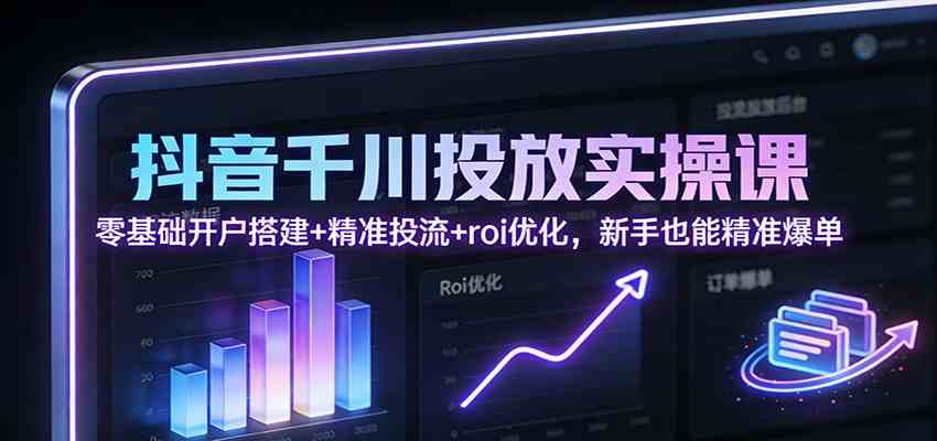 抖音千川投放实操课：零基础开户搭建+精准投流+roi优化，新手也能精准爆单-网创资源大全