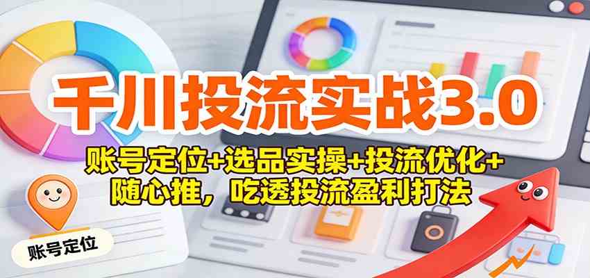 千川投流实战3.0：账号定位+选品实操+投流优化+随心推，吃透投流盈利打法-网创资源大全