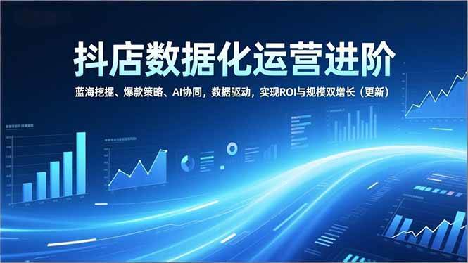 （16986期）抖店数据化运营进阶，蓝海挖掘、爆款策略、AI协同，数据驱动，实现ROI与规模双增长（更新）-网创资源大全