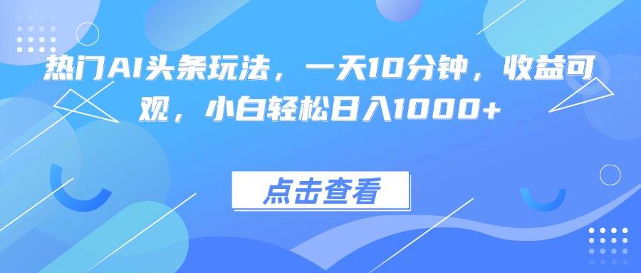 图片[1]-（15991期）热门AI头条玩法，一天10分钟，收益可观，小白轻松日入1000+-网创资源大全
