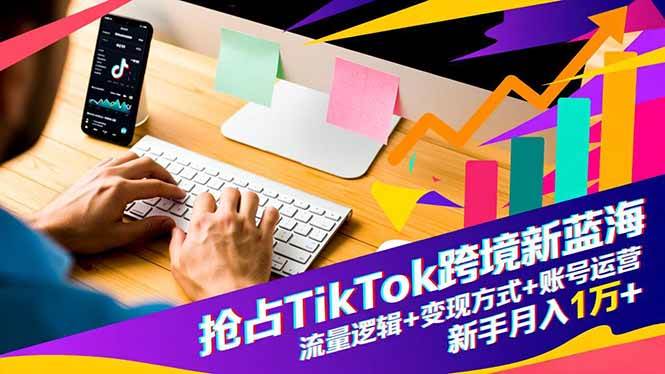 （16640期）抢占TikTok跨境新蓝海：流量逻辑+变现方式+账号运营，新手月入1万+-网创资源大全
