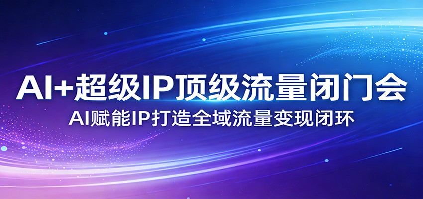 AI+超级IP顶级流量闭门会：AI赋能IP打造全域流量变现闭环-网创资源大全