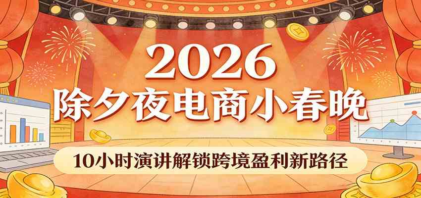 2026除夕夜电商小春晚，10小时演讲解锁跨境盈利新路径-网创资源大全