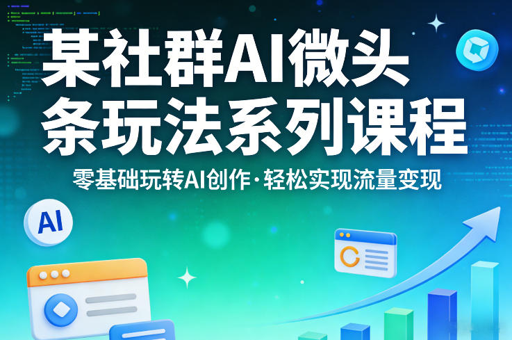 某社群的AI微头条玩法系列课程，零基础玩转AI创作，轻松实现流量变现-网创资源大全