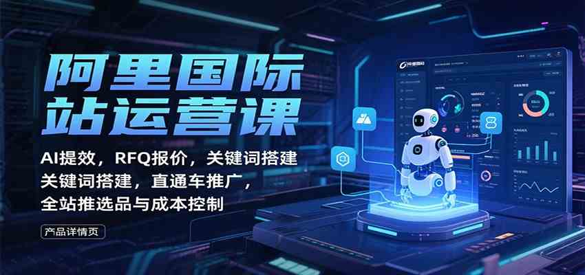 阿里国际站运营课:AI提效,RFQ报价,关键词搭建,直通车推广,全站推选品与成本控制-网创资源大全