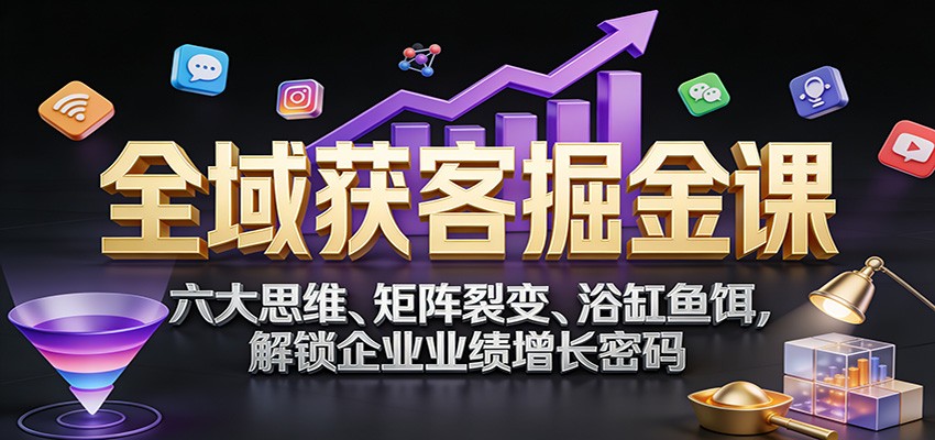全域获客掘金课:六大思维、矩阵裂变、浴缸鱼饵,解锁企业业绩增长密码-网创资源大全
