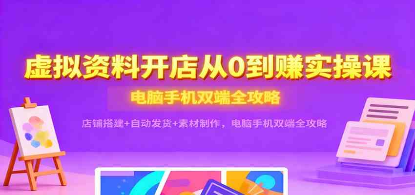 虚拟资料开店从0到赚实操课：店铺搭建+自动发货+素材制作，电脑手机双端全攻略-网创资源大全
