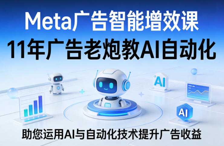 Meta广告智能增效课，11年广告老炮教AI自动化，助您运用AI与自动化技术提升广告收益-网创资源大全