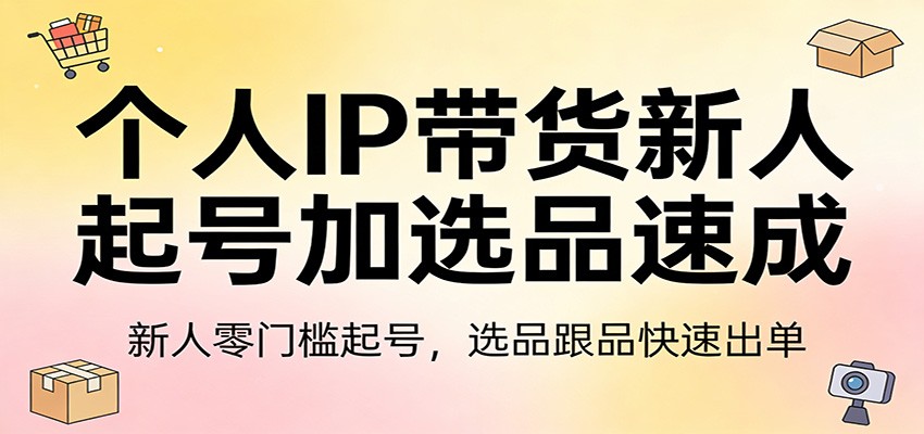 个人IP带货新人起号加选品速成：新人零门槛起号，选品跟品快速出单-网创资源大全