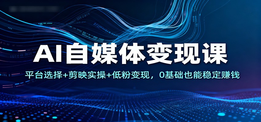 AI自媒体变现课：平台选择+剪映实操+低粉变现，0基础也能稳定赚钱-网创资源大全