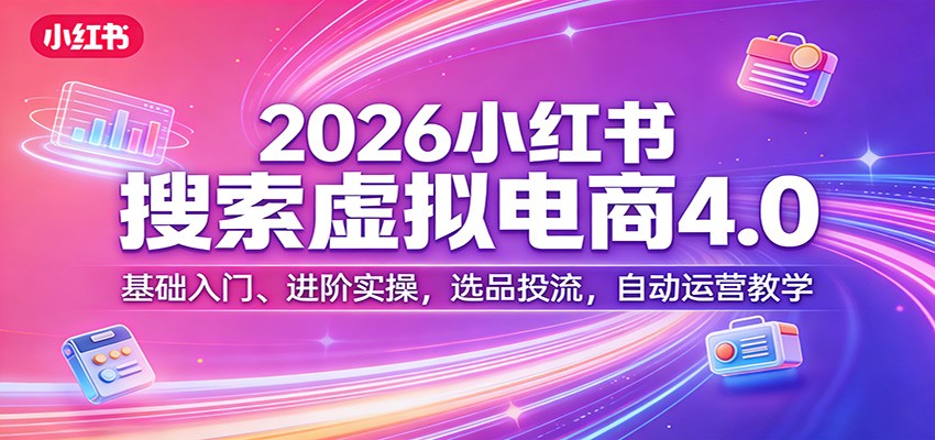 2026小红书搜索虚拟电商4.0：基础入门、进阶实操，选品投流，自动运营教学-网创资源大全