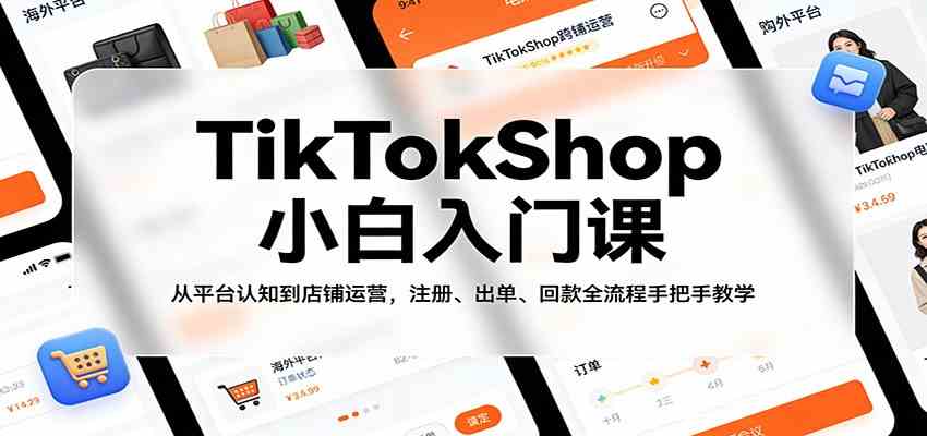 TikTokShop小白入门课：从平台认知到店铺运营，注册、出单、回款全流程手把手教学-网创资源大全