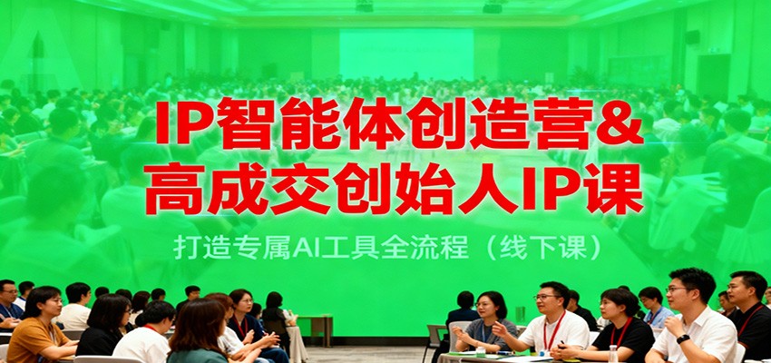 IP智能体创造营&高成交创始人IP课，打造专属AI工具全流程（线下课）-网创资源大全