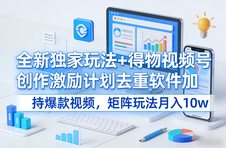 全新独家玩法+得物视频号创作激励计划去重软件加持爆款视频，矩阵玩法月入10w+【揭秘】-网创资源大全