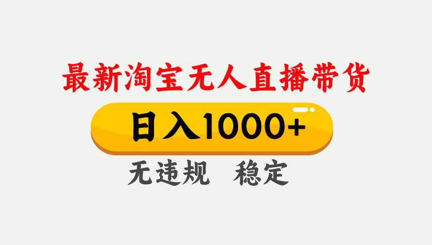 （17465期）淘宝无人直播【最新】，独家技术，日入1000+，无违规无封号，可矩阵，长期稳定-网创资源大全