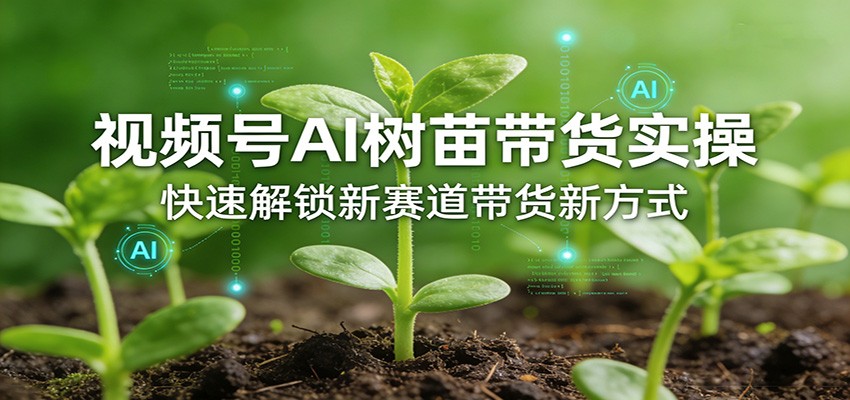 视频号AI树苗带货实操,快速解锁新赛道带货新方式-网创资源大全