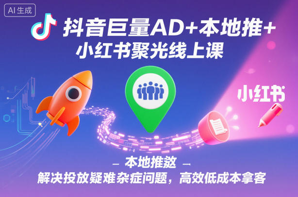 抖音巨量AD+本地推+小红书聚光线上课，解决投放疑难杂症问题，高效低成本拿客-网创资源大全