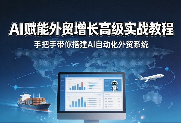 AI赋能外贸增长高级实战教程,手把手带你搭建AI自动化外贸系统-网创资源大全