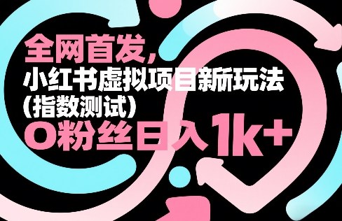 全网首发，小红书虚拟项目新玩法（指数测试），0粉丝日入1k+，整个玩法完整拆解！-网创资源大全