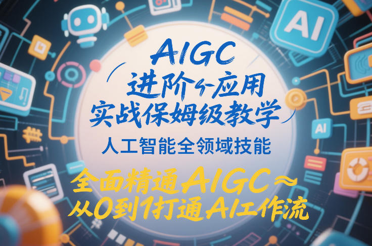 AIGC进阶应用实战保姆级教学，人工智能全领域技能，全面精通AIGC从0到1打通AI工作流-网创资源大全