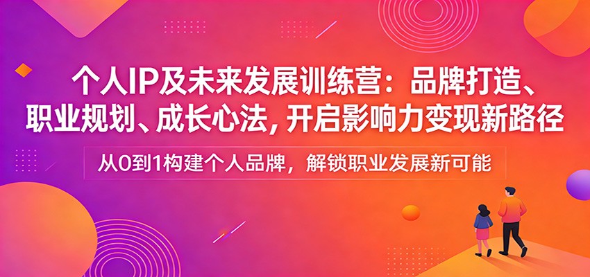 个人IP及未来发展训练营：品牌打造、职业规划、成长心法，开启影响力变现新路径-网创资源大全