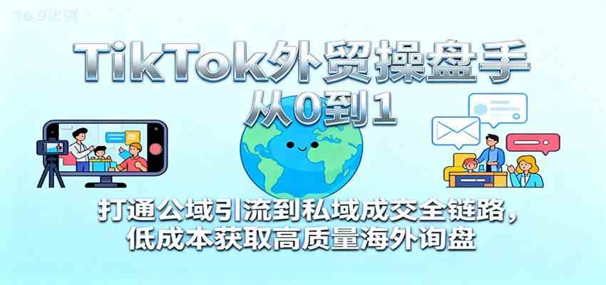 TikTok外贸操盘手从0到1，打通公域引流到私域成交全链路，低成本获取高质量海外询盘-网创资源大全