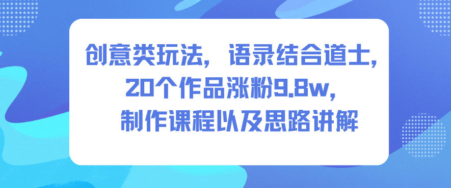 创意类玩法，语录结合道士，20个作品涨粉9.8w，制作课程以及思路讲解-网创资源大全