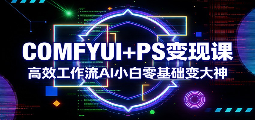 COMFYUI+PS变现课：高效工作流AI小白零基础变大神-网创资源大全