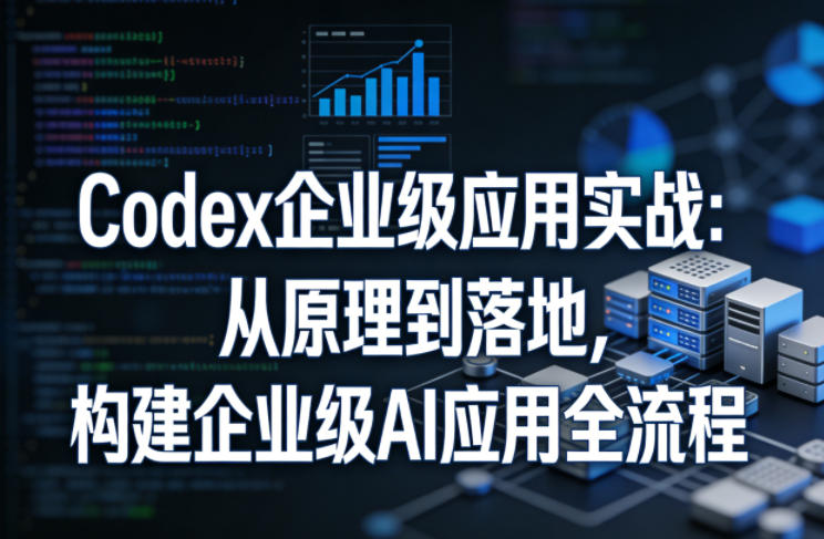 Codex企业级应用实战：从原理到落地，构建企业级AI应用全流程-网创资源大全
