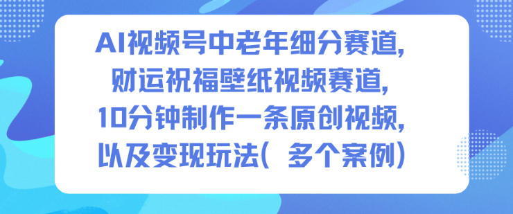 AI视频号中老年细分赛道,财运祝福壁纸视频赛道,10分钟制作一条原创视频,以及变现玩法-网创资源大全