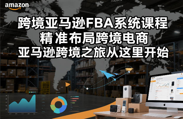 跨境亚马逊FBA系统课程，精准布局跨境电商，亚马逊跨境之旅从这里开始-网创资源大全