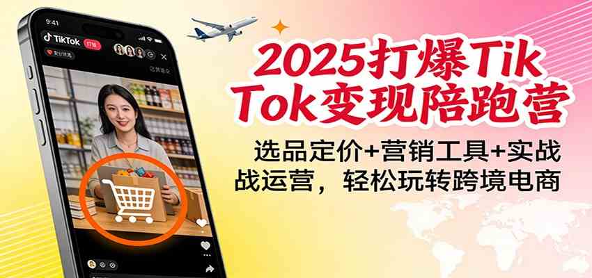 2025打爆TikTok变现陪跑营：选品定价+营销工具+实战运营，轻松玩转跨境电商-网创资源大全