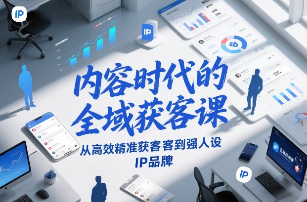 内容时代的全域获客课，从高效精准获客到强人设IP品牌-网创资源大全