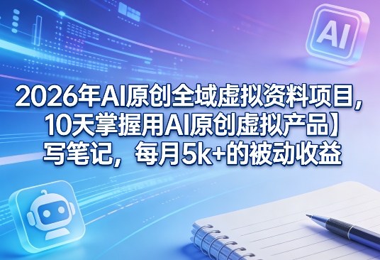 2026年AI原创全域虚拟资料项目，10天掌握用AI原创虚拟产品＋写笔记，每月5k+的被动收益-网创资源大全