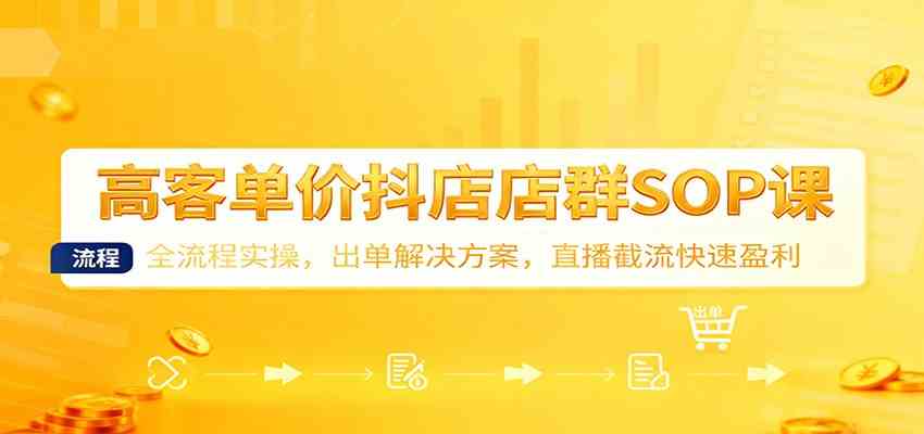 高客单价抖店店群SOP课：全流程实操，出单解决方案，直播截流快速盈利-网创资源大全