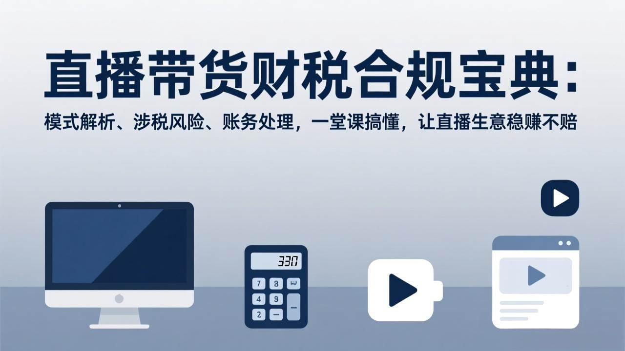 （17354期）直播带货财税合规宝典：模式解析、涉税风险、账务处理，一堂课搞懂，让直播生意稳赚不赔-网创资源大全