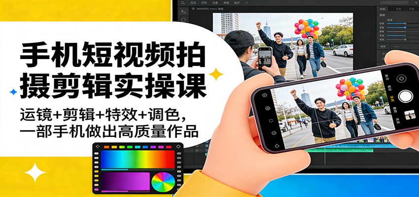 手机短视频拍摄剪辑实操课：运镜+剪辑+特效+调色，一部手机做出高质量作品-网创资源大全