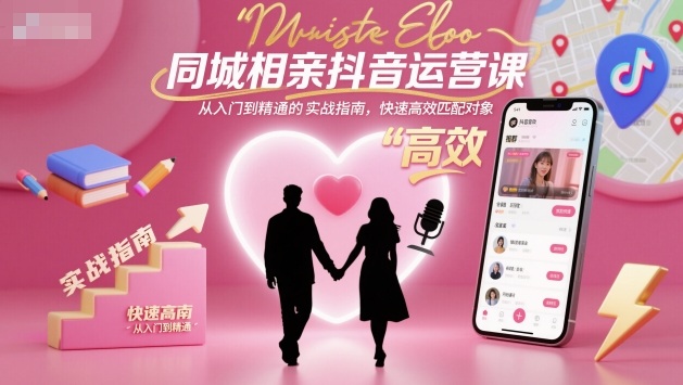 同城相亲抖音运营课,从入门到精通的实战指南,快速高效匹配对象-网创资源大全