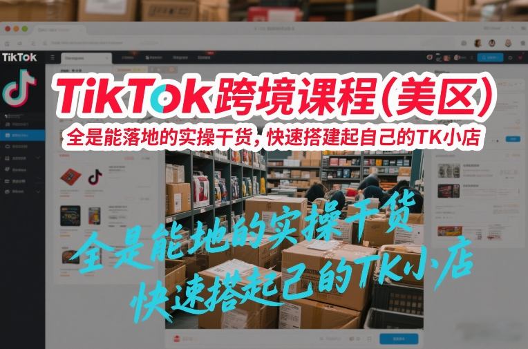TikTok跨境课程(美区),全是能落地的实操干货,快速搭建起自己的TK小店-网创资源大全