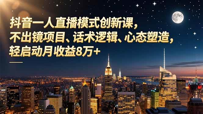 （16750期）抖音一人直播模式创新课，不出镜项目、话术逻辑、心态塑造，轻启动月收益8万+-网创资源大全