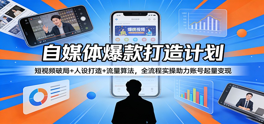 自媒体爆款打造计划:短视频破局+人设打造+流量算法,全流程实操助力账号起量变现-网创资源大全