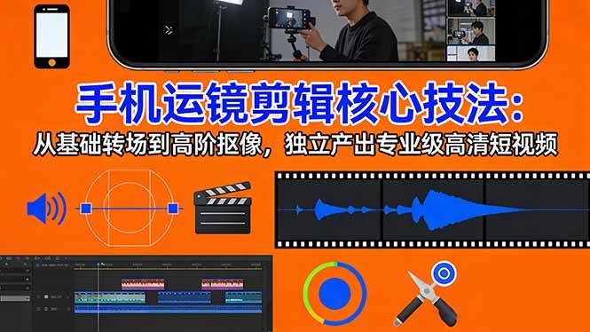 （17702期）手机运镜 剪辑核心技法：从基础转场到高阶抠像，独立产出专业级高清短视频-网创资源大全