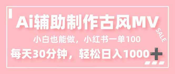 （16676期）小白也能做！AI辅助制作古风MV，小红薯一单100，每天30分钟轻松日入1000+-网创资源大全
