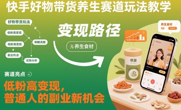 快手好物带货养生赛道玩法教学，低粉高变现，普通人的副业新机会-网创资源大全