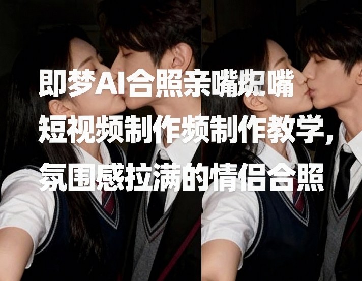 即梦AI合照亲嘴短视频制作教学，氛围感拉满的情侣合照-网创资源大全