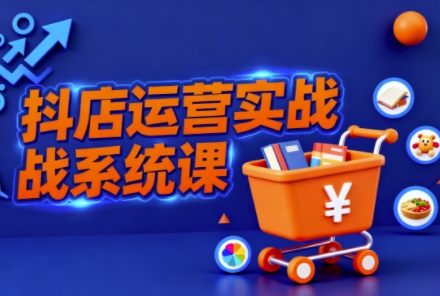 抖音小店全流程实操课,助创业者商家系统掌握抖店运营精髓-网创资源大全