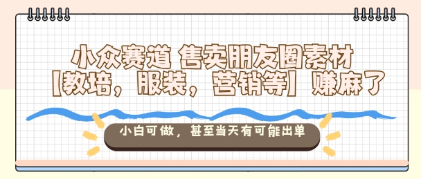 小众赛道售卖朋友圈素材【教培,服装,营销等】賺麻了,小白可做,甚至当天有可能出单-网创资源大全
